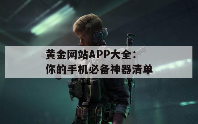 黄金网站APP大全：你的手机必备神器清单