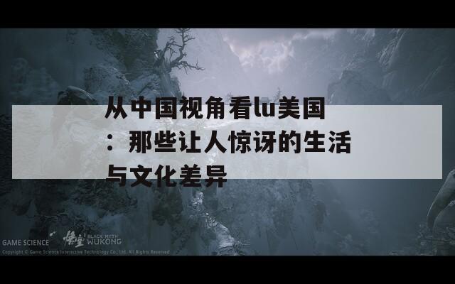 从中国视角看lu美国：那些让人惊讶的生活与文化差异