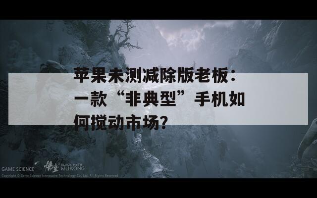 苹果未测减除版老板：一款“非典型”手机如何搅动市场？