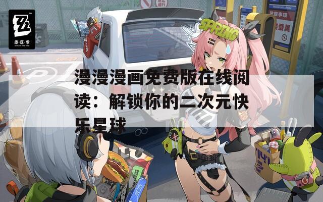 漫漫漫画免费版在线阅读：解锁你的二次元快乐星球