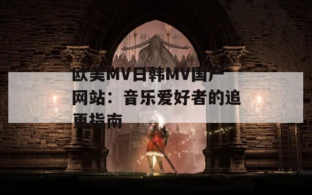 欧美MV日韩MV国产网站：音乐爱好者的追更指南