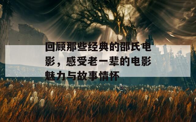 回顾那些经典的邵氏电影，感受老一辈的电影魅力与故事情怀