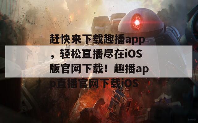 赶快来下载趣播app，轻松直播尽在iOS版官网下载！趣播app直播官网下载iOS