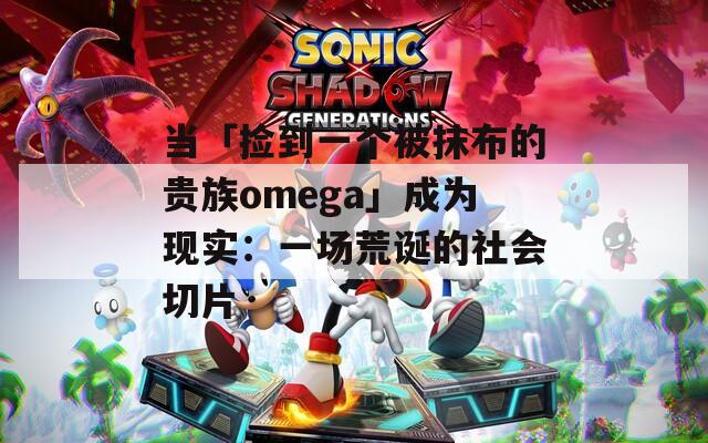 当「捡到一个被抹布的贵族omega」成为现实：一场荒诞的社会切片