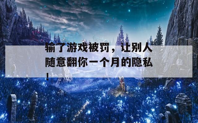 输了游戏被罚，让别人随意翻你一个月的隐私！