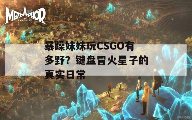 暴躁妹妹玩CSGO有多野？键盘冒火星子的真实日常