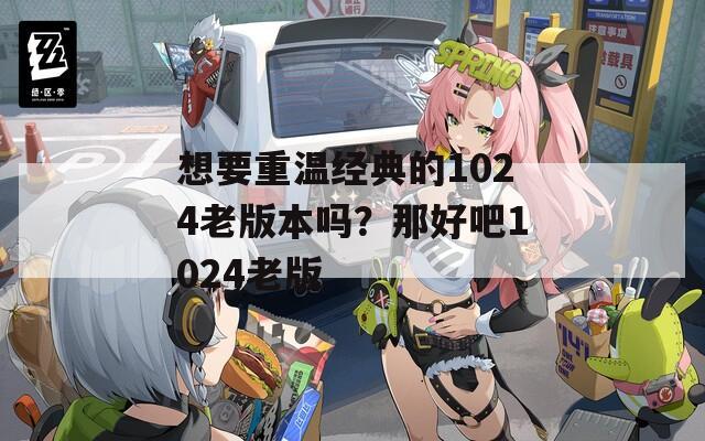 想要重温经典的1024老版本吗？那好吧1024老版