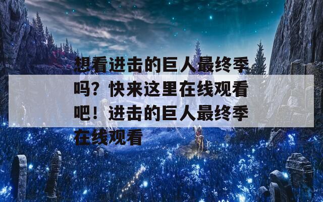 想看进击的巨人最终季吗？快来这里在线观看吧！进击的巨人最终季在线观看