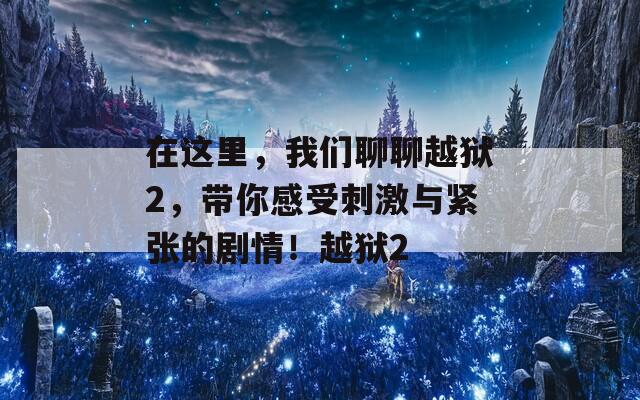 在这里，我们聊聊越狱2，带你感受刺激与紧张的剧情！越狱2