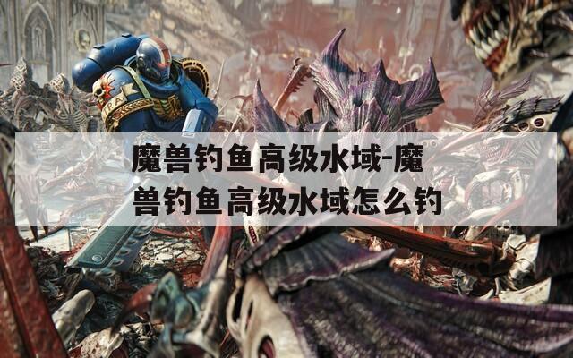 魔兽钓鱼高级水域-魔兽钓鱼高级水域怎么钓