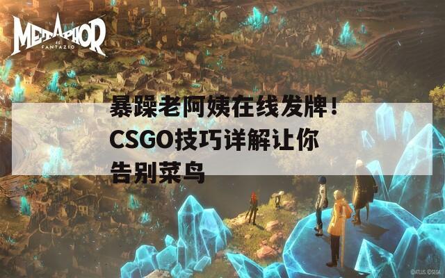 暴躁老阿姨在线发牌！CSGO技巧详解让你告别菜鸟