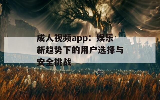 成人视频app：娱乐新趋势下的用户选择与安全挑战