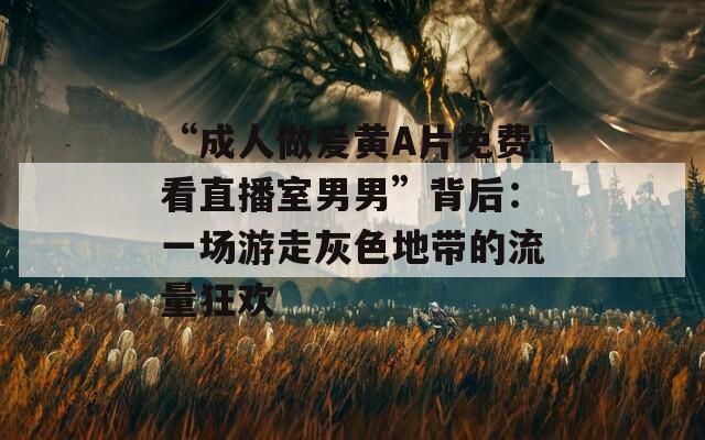 “成人做爰黄A片免费看直播室男男”背后：一场游走灰色地带的流量狂欢