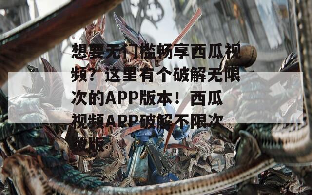 想要无门槛畅享西瓜视频？这里有个破解无限次的APP版本！西瓜视频APP破解不限次数版