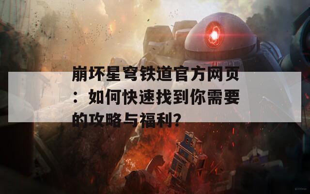 崩坏星穹铁道官方网页：如何快速找到你需要的攻略与福利？