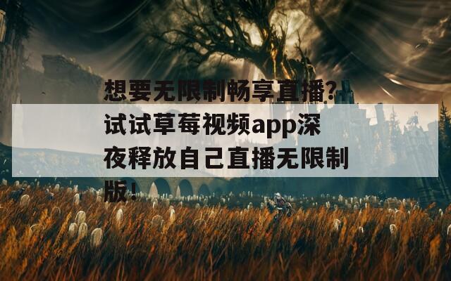 想要无限制畅享直播？试试草莓视频app深夜释放自己直播无限制版！