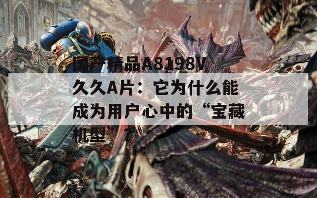 国产精品A8198V久久A片：它为什么能成为用户心中的“宝藏机型”？