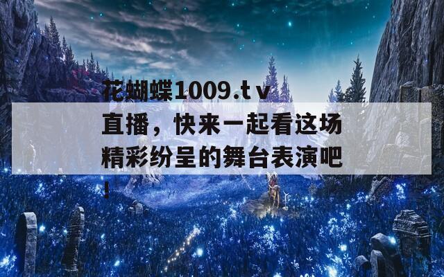 花蝴蝶1009.tⅴ直播，快来一起看这场精彩纷呈的舞台表演吧！