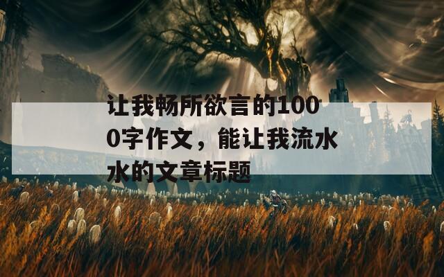 让我畅所欲言的1000字作文，能让我流水水的文章标题