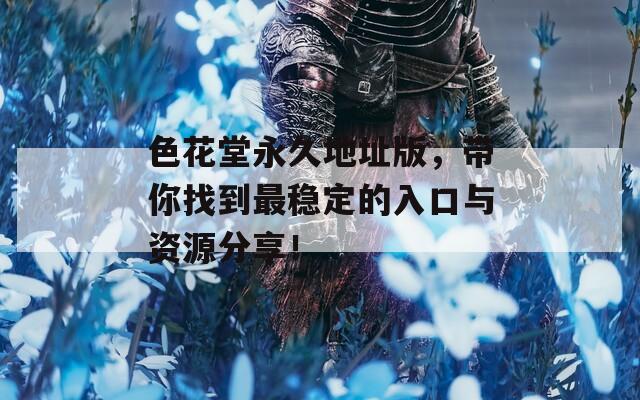 色花堂永久地址版，带你找到最稳定的入口与资源分享！