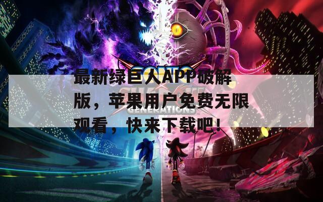 最新绿巨人APP破解版，苹果用户免费无限观看，快来下载吧！