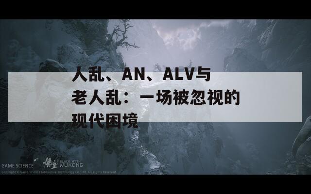 人乱、AN、ALV与老人乱：一场被忽视的现代困境