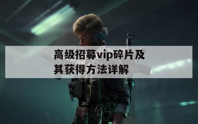 高级招募vip碎片及其获得方法详解