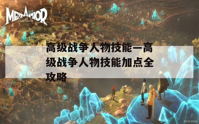 高级战争人物技能—高级战争人物技能加点全攻略