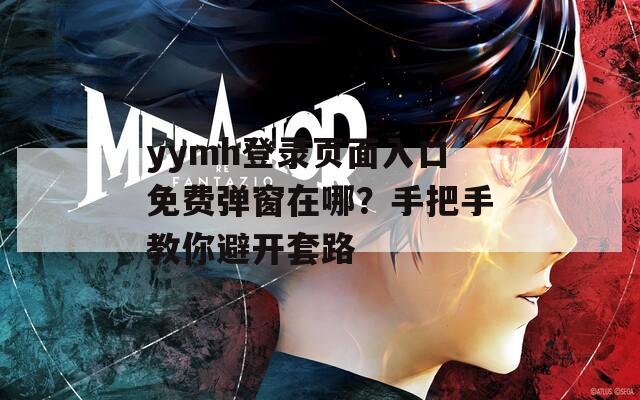 yymh登录页面入口免费弹窗在哪？手把手教你避开套路