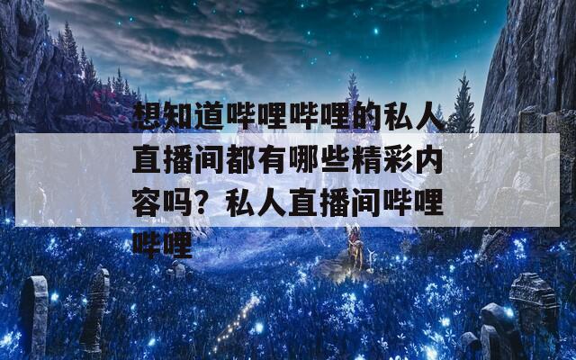 想知道哔哩哔哩的私人直播间都有哪些精彩内容吗？私人直播间哔哩哔哩