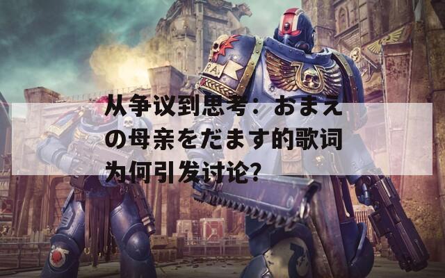 从争议到思考：おまえの母亲をだます的歌词为何引发讨论？