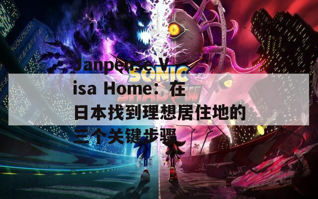 Janpense Visa Home：在日本找到理想居住地的三个关键步骤