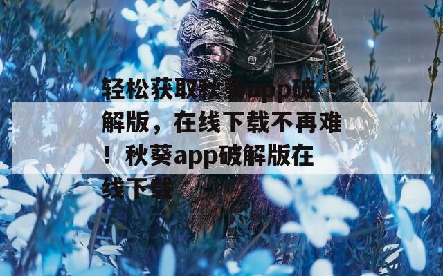 轻松获取秋葵app破解版，在线下载不再难！秋葵app破解版在线下载