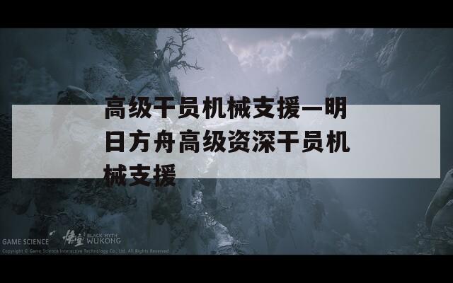 高级干员机械支援—明日方舟高级资深干员机械支援