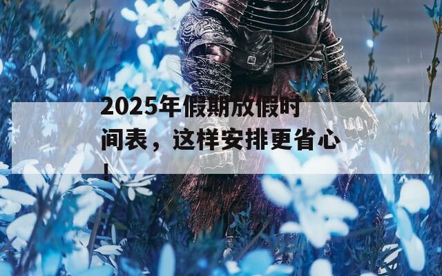 2025年假期放假时间表，这样安排更省心！