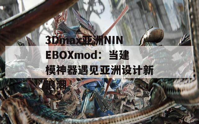 3Dmax亚洲NINEBOXmod：当建模神器遇见亚洲设计新浪潮