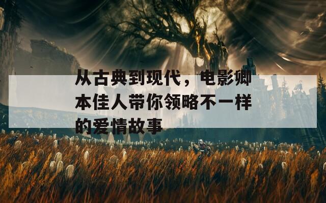 从古典到现代，电影卿本佳人带你领略不一样的爱情故事