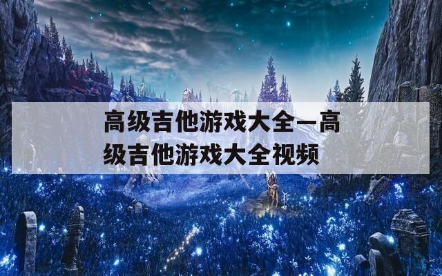 高级吉他游戏大全—高级吉他游戏大全视频