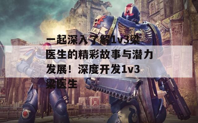 一起深入了解1v3梁医生的精彩故事与潜力发展！深度开发1v3梁医生