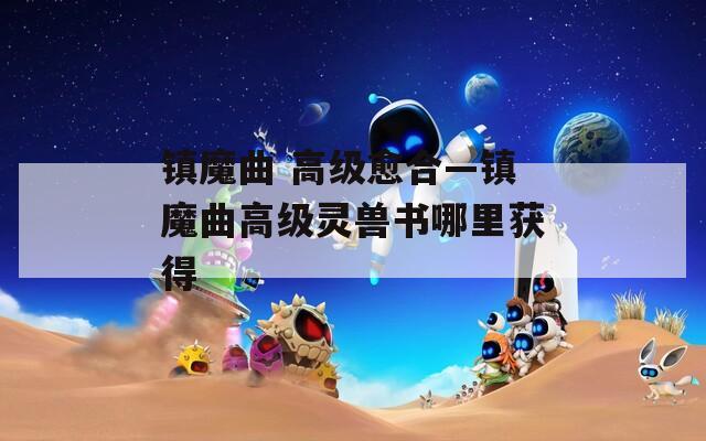 镇魔曲 高级愈合—镇魔曲高级灵兽书哪里获得