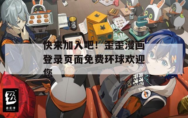 快来加入吧！歪歪漫画登录页面免费环球欢迎您