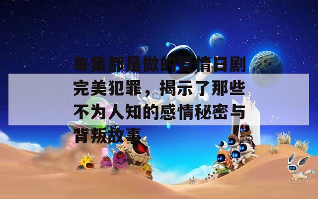 每集都是做的爱情日剧完美犯罪，揭示了那些不为人知的感情秘密与背叛故事