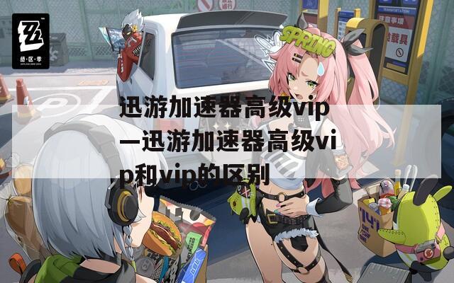 迅游加速器高级vip—迅游加速器高级vip和vip的区别