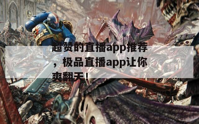 超赞的直播app推荐，极品直播app让你爽翻天！