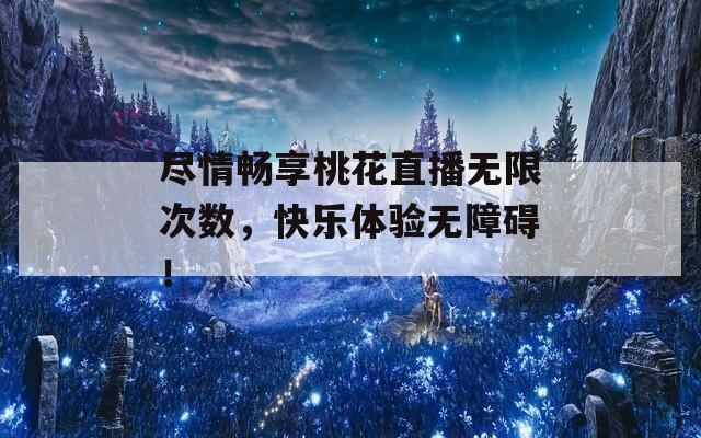 尽情畅享桃花直播无限次数，快乐体验无障碍！