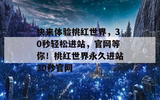 快来体验桃红世界，30秒轻松进站，官网等你！桃红世界永久进站30秒官网