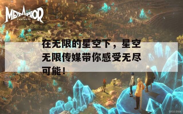 在无限的星空下，星空无限传媒带你感受无尽可能！