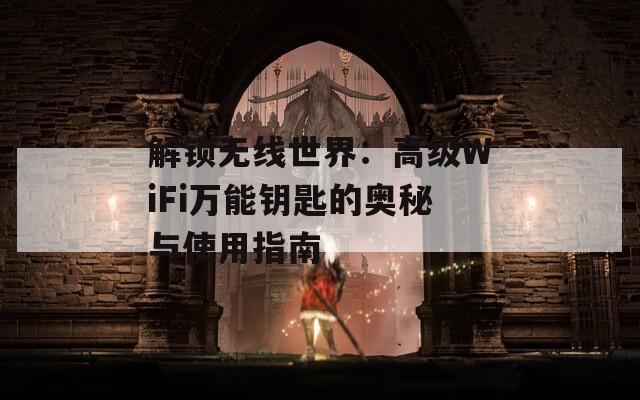 解锁无线世界：高级WiFi万能钥匙的奥秘与使用指南