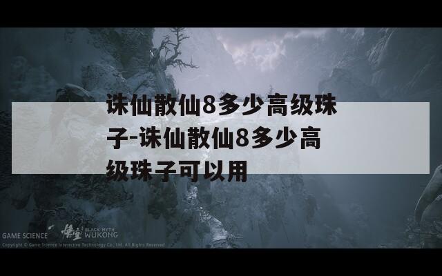 诛仙散仙8多少高级珠子-诛仙散仙8多少高级珠子可以用