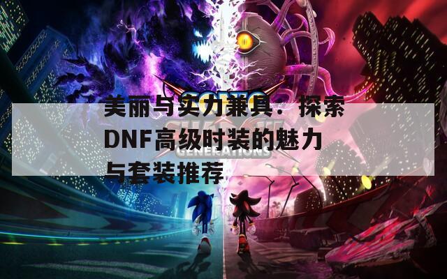 美丽与实力兼具：探索DNF高级时装的魅力与套装推荐